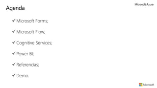 Agenda
 Microsoft Forms;
 Microsoft Flow;
 Cognitive Services;
 Power BI;
 Referencias;
 Demo.
 