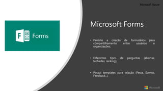 Microsoft Forms
• Permite a criação de formulários para
compartilhamento entre usuários e
organizações;
• Diferentes tipos de perguntas (abertas,
fechadas, ranking);
• Possui templates para criação (Festa, Evento,
Feedback..).
 