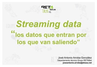 Streaming data
“los datos que entran por
los que van saliendo”
1
José Antonio Arroba González
Departamento técnico Grupo RETABet
joseantonio.arroba@ekasa.net
 