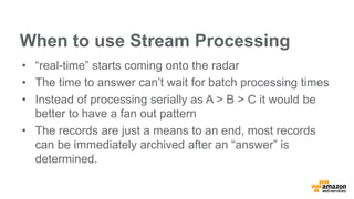 When to use Stream Processing
• “real-time” starts coming onto the radar
• The time to answer can’t wait for batch process...