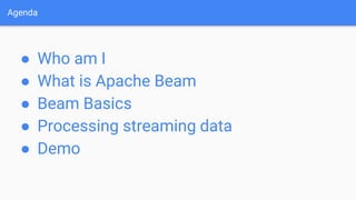 Agenda
● Who am I
● What is Apache Beam
● Beam Basics
● Processing streaming data
● Demo
 