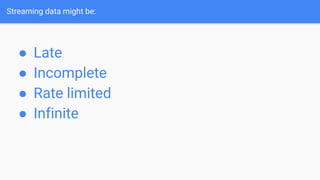 Streaming data might be:
● Late
● Incomplete
● Rate limited
● Infinite
 