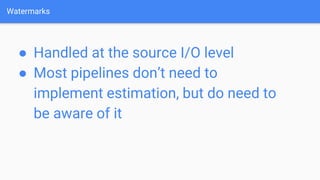 Watermarks
● Handled at the source I/O level
● Most pipelines don’t need to
implement estimation, but do need to
be aware of it
 