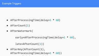 Example Triggers
● AfterProcessingTime(delay=1 * 60)
● AfterCount(1)
● AfterWatermark(
early=AfterProcessingTime(delay=1 * 60),
late=AfterCount(1))
● AfterAny(AfterCount(1),
AfterProcessingTime(delay=1 * 60))
 