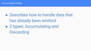 Accumulation Mode
● Describes how to handle data that
has already been emitted
● 2 types: Accumulating and
Discarding
 