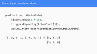 Discarding Accumulation Mode
pcollection | WindowInto(
FixedWindows(1 * 60),
trigger=Repeating(AfterCount(3)),
accumulation_mode=AccumulationMode.DISCARDING)
[5, 8, 3, 1, 2, 6, 9, 7] -> [5, 8, 3]
[1, 2, 6]
 