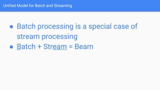 Unified Model for Batch and Streaming
● Batch processing is a special case of
stream processing
● Batch + Stream = Beam
 