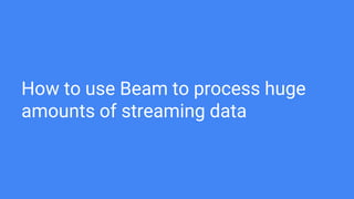 How to use Beam to process huge
amounts of streaming data
 