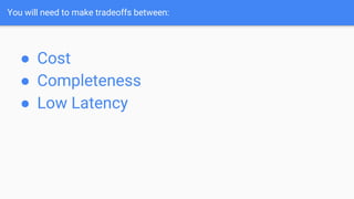 You will need to make tradeoffs between:
● Cost
● Completeness
● Low Latency
 