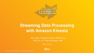 © 2016, Amazon Web Services, Inc. or its Affiliates. All rights reserved.
July 13, 2016
Streaming Data Processing
with Amazon Kinesis
Alan Lewis, Principal Architect, Realtor.com
Ray Zhu, Sr. Product Manager, AWS
 