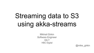 Streaming data to S3
using akka-streams
Mikhail Girkin
Software Engineer
GILT
HBC Digital
@mike_girkin
 