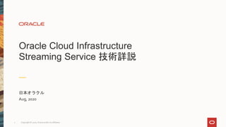 Oracle Cloud Infrastructure
Streaming Service 技術詳説
日本オラクル
Aug, 2020
Copyright © 2020, Oracle and/or its affiliates
1
 
