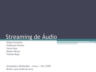 Streaming de Áudio
Duhan Caraciolo
Guilherme Peixoto
Lucas Lima
Mateus Moury
Vinícius Rego
Introdução à Multimídia – 2014.1 – CIn, UFPE
Recife, 24 de Junho de 2014
 