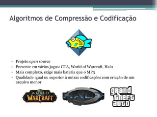 • Projeto open source
• Presente em vários jogos: GTA, World of Warcraft, Halo
• Mais complexo, exige mais bateria que o MP3
• Qualidade igual ou superior à outras codificações com criação de um
arquivo menor
Algoritmos de Compressão e Codificação
 