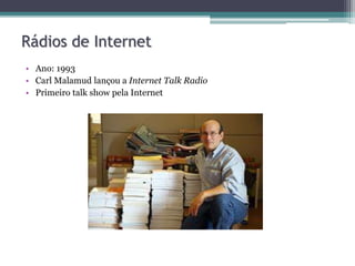 • Ano: 1993
• Carl Malamud lançou a Internet Talk Radio
• Primeiro talk show pela Internet
Rádios de Internet
 