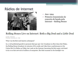• Ano: 1994
• Primeira transmissão de
concerto de banda pela
Internet – Rolling Stones
Rádios de Internet
 