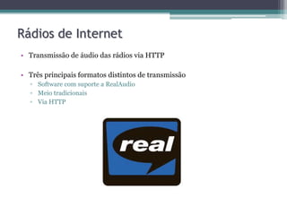 • Transmissão de áudio das rádios via HTTP
• Três principais formatos distintos de transmissão
▫ Software com suporte a RealAudio
▫ Meio tradicionais
▫ Via HTTP
Rádios de Internet
 