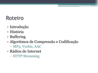 Roteiro
• Introdução
• História
• Buffering
• Algoritmos de Compressão e Codificação
▫ MP3, Vorbis, AAC
• Rádios de Internet
▫ HTTP Streaming
 