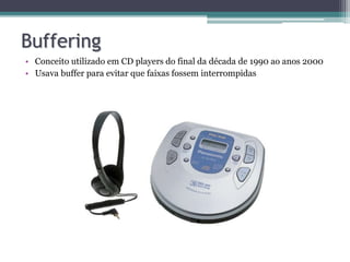 Buffering
• Conceito utilizado em CD players do final da década de 1990 ao anos 2000
• Usava buffer para evitar que faixas fossem interrompidas
 