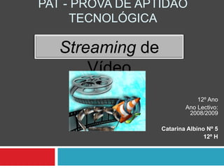 PAT - Prova de Aptidão Tecnológica Streamingde Vídeo 12º Ano Ano Lectivo: 2008/2009 Catarina Albino Nº 5 12º H 