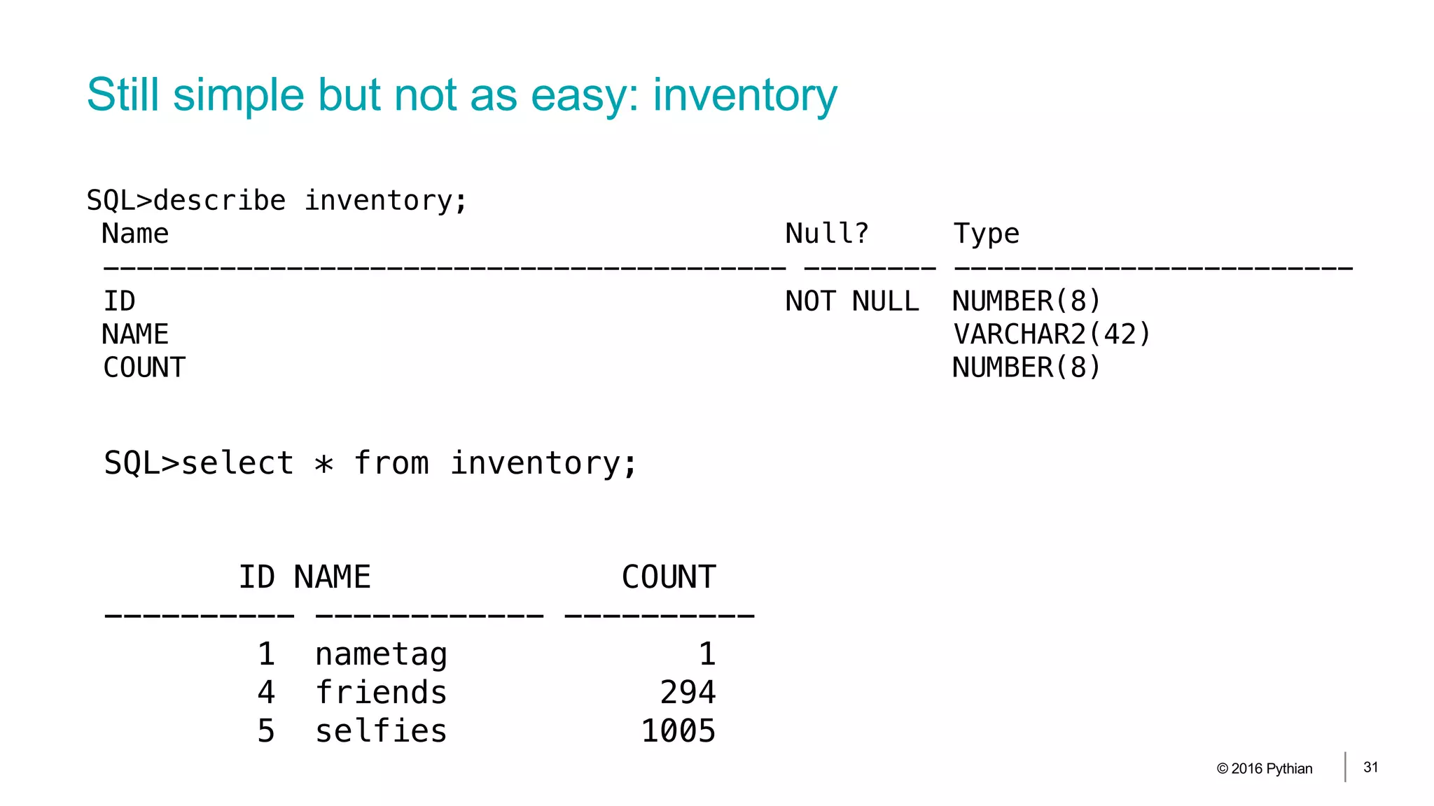 Still simple but not as easy: inventory
© 2016 Pythian 31
SQL>describe inventory;
Name Null? Type
----------------------------------------- -------- ------------------------
ID NOT NULL NUMBER(8)
NAME VARCHAR2(42)
COUNT NUMBER(8)
SQL>select * from inventory;
ID NAME COUNT
---------- ------------ ----------
1 nametag 1
4 friends 294
5 selfies 1005
 