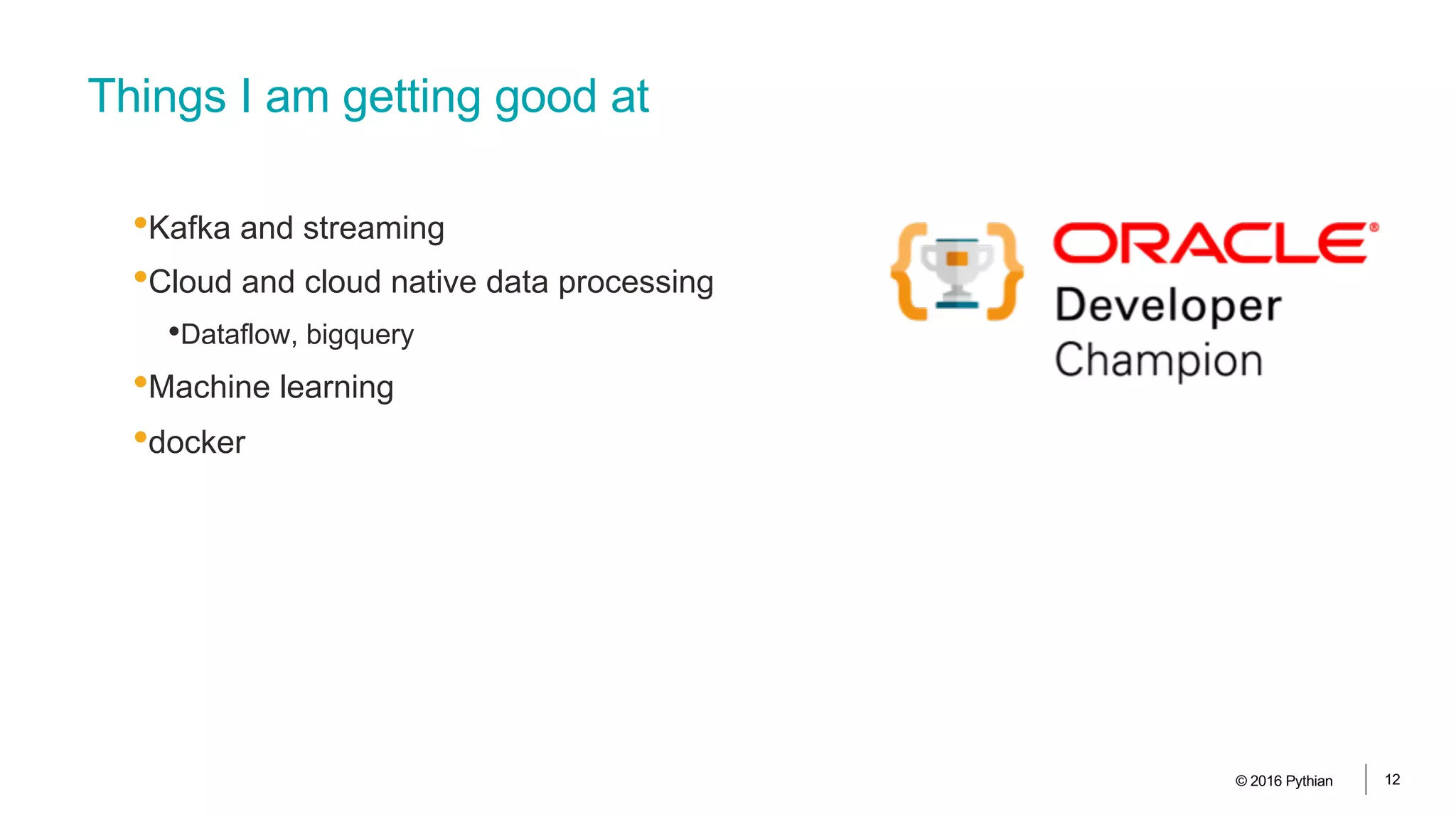 Things I am getting good at
•Kafka and streaming
•Cloud and cloud native data processing
•Dataflow, bigquery
•Machine learning
•docker
© 2016 Pythian 12
 