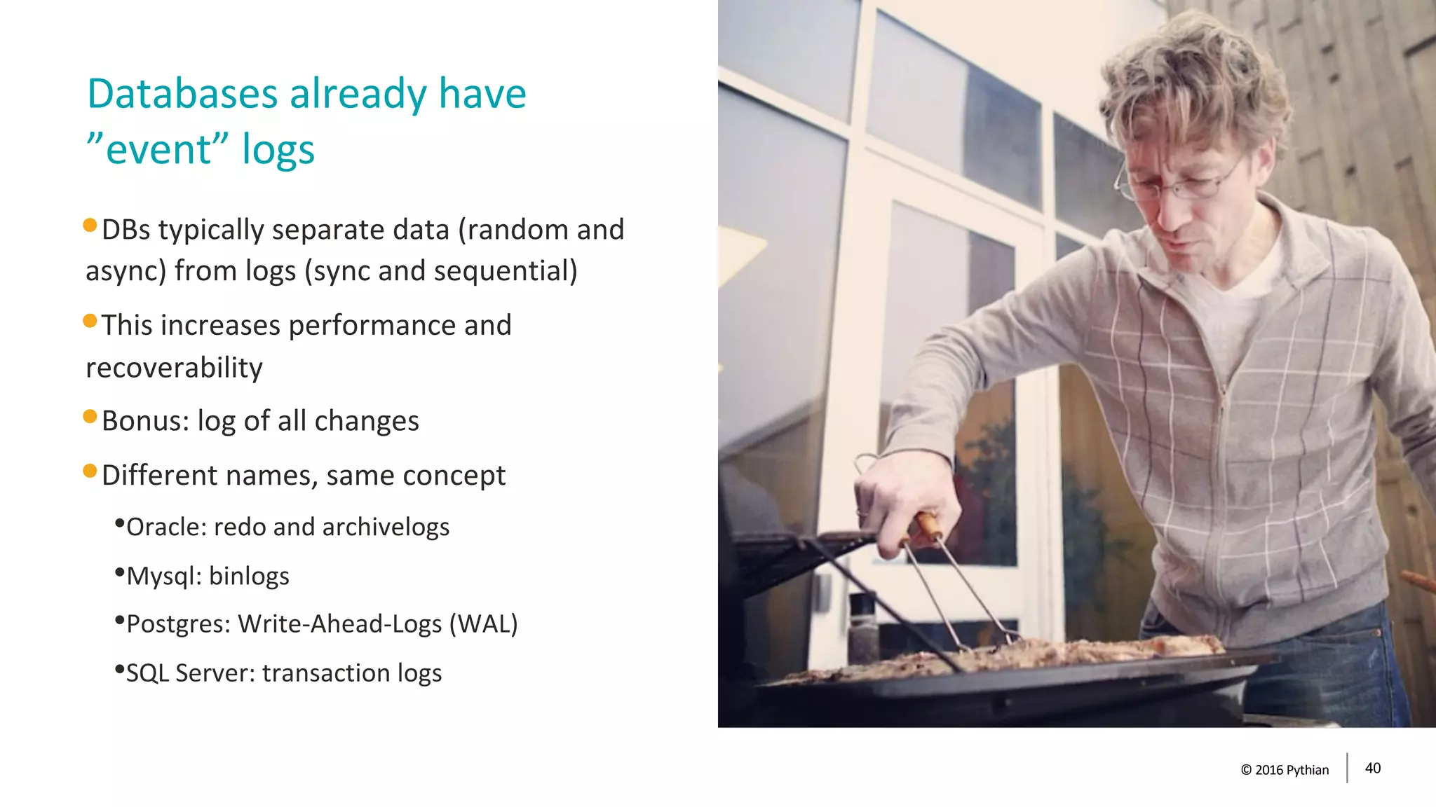 •DBs typically separate data (random and
async) from logs (sync and sequential)
•This increases performance and
recoverability
•Bonus: log of all changes
•Different names, same concept
•Oracle: redo and archivelogs
•Mysql: binlogs
•Postgres: Write-Ahead-Logs (WAL)
•SQL Server: transaction logs
Databases already have
”event” logs
© 2016 Pythian 40
 