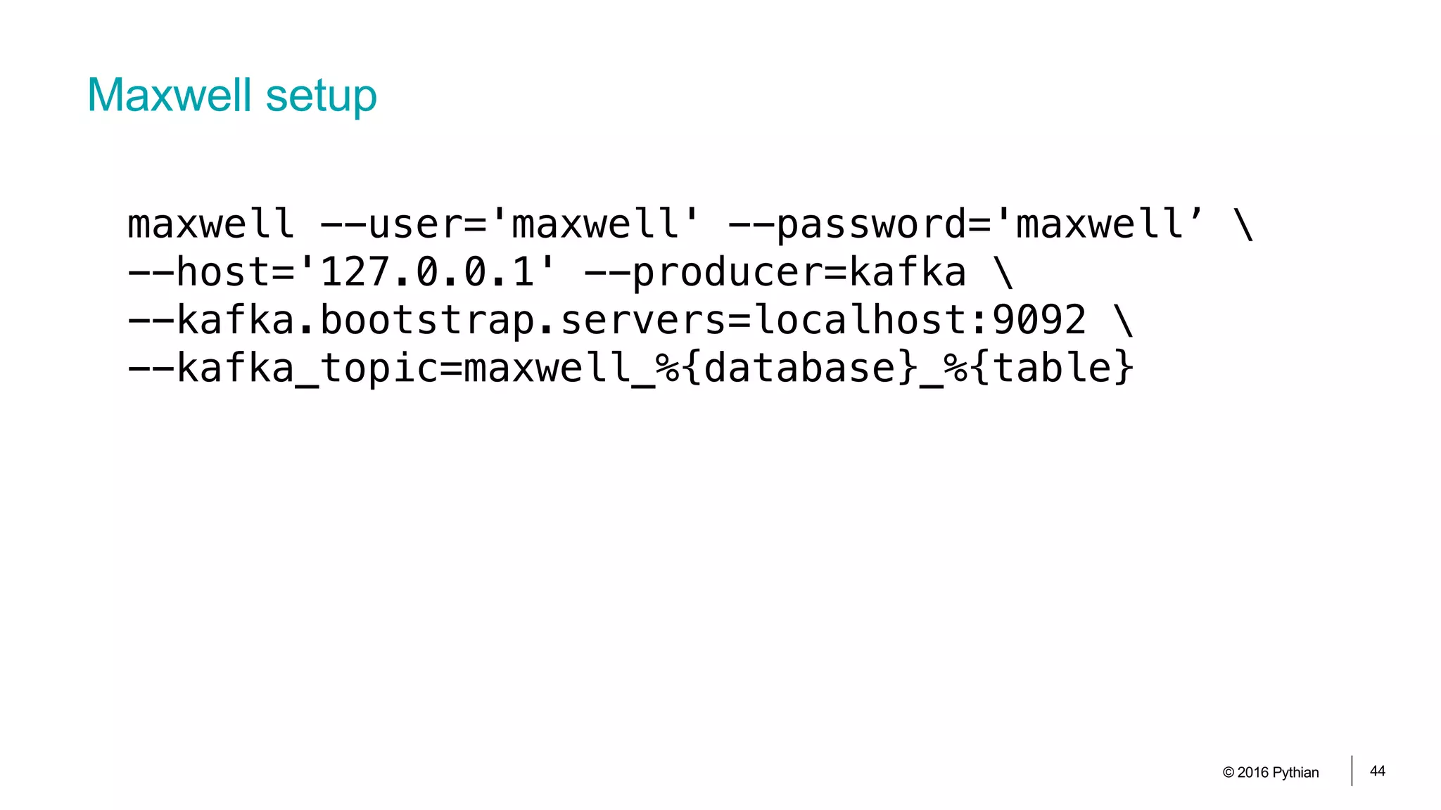 Maxwell setup
© 2016 Pythian 44
maxwell --user='maxwell' --password='maxwell’ 
--host='127.0.0.1' --producer=kafka 
--kafka.bootstrap.servers=localhost:9092 
--kafka_topic=maxwell_%{database}_%{table}
 