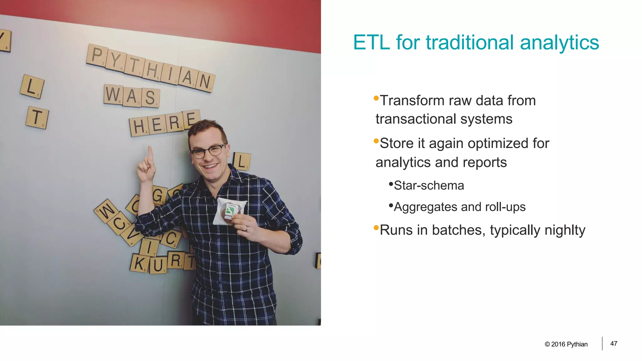 © 2016 Pythian 47
•Transform raw data from
transactional systems
•Store it again optimized for
analytics and reports
•Star-schema
•Aggregates and roll-ups
•Runs in batches, typically nighlty
ETL for traditional analytics
 