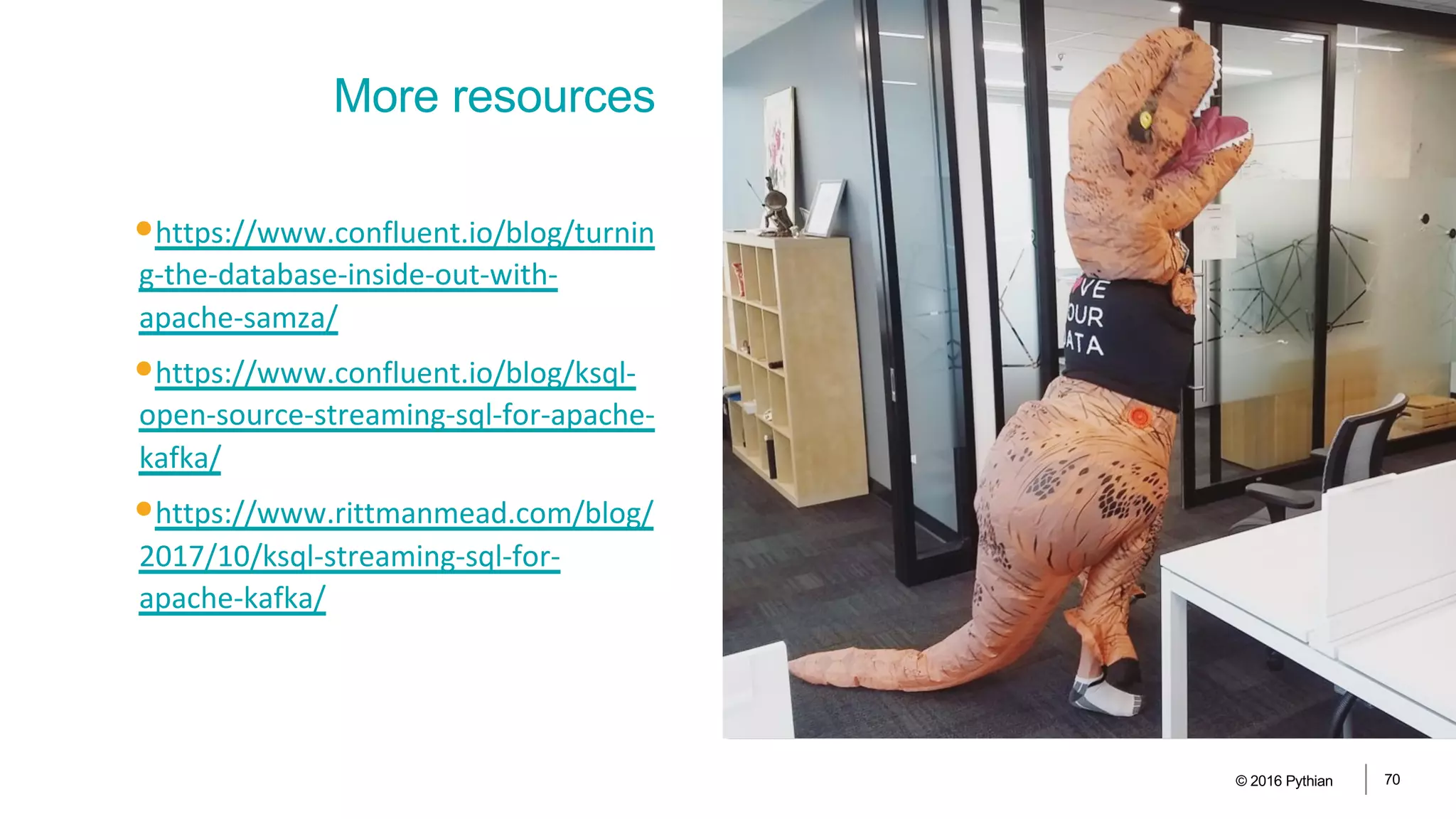 •https://www.confluent.io/blog/turnin
g-the-database-inside-out-with-
apache-samza/
•https://www.confluent.io/blog/ksql-
open-source-streaming-sql-for-apache-
kafka/
•https://www.rittmanmead.com/blog/
2017/10/ksql-streaming-sql-for-
apache-kafka/
© 2016 Pythian 70
More resources
 
