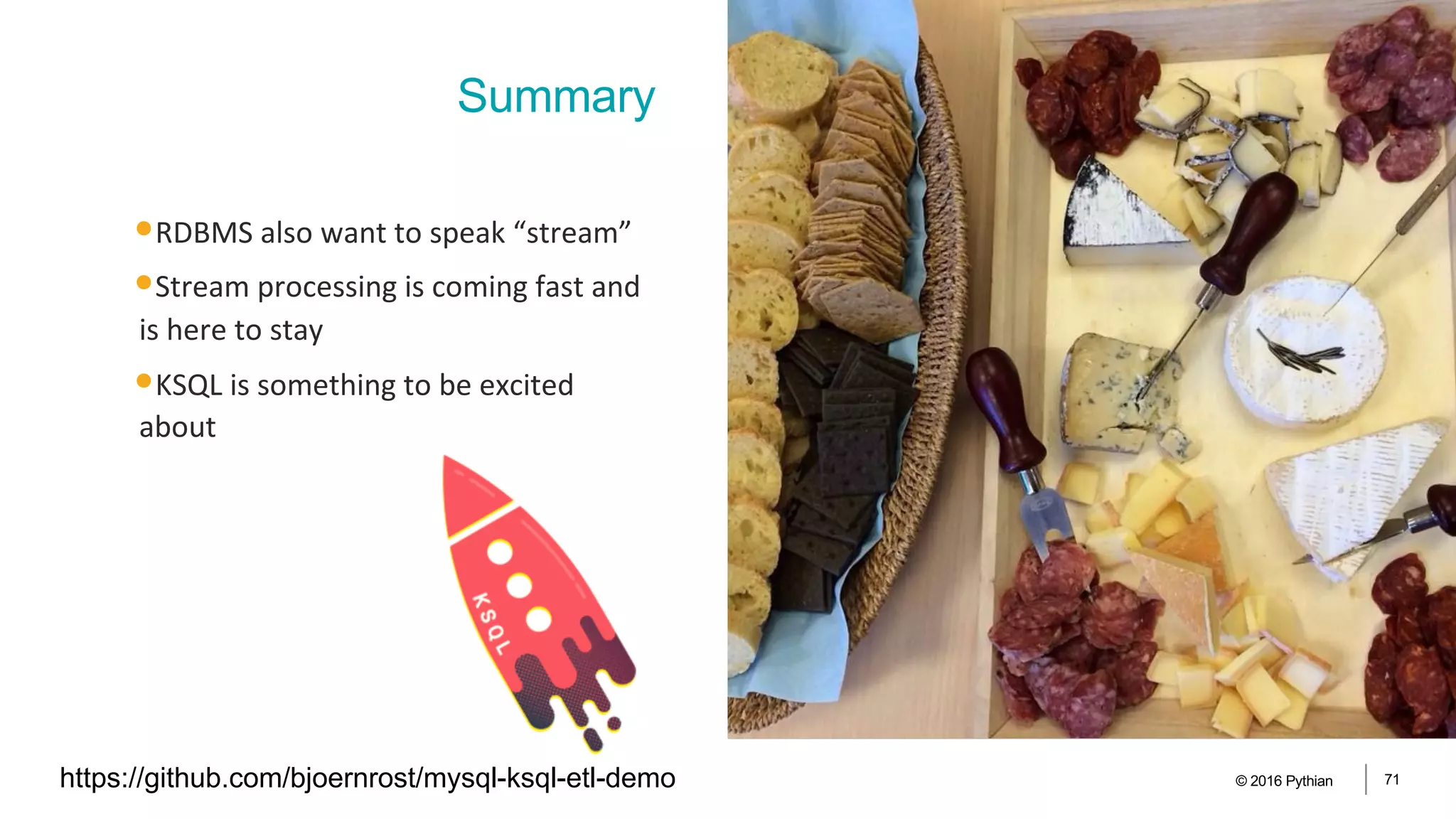 •RDBMS also want to speak “stream”
•Stream processing is coming fast and
is here to stay
•KSQL is something to be excited
about
© 2016 Pythian 71
Summary
https://github.com/bjoernrost/mysql-ksql-etl-demo
 