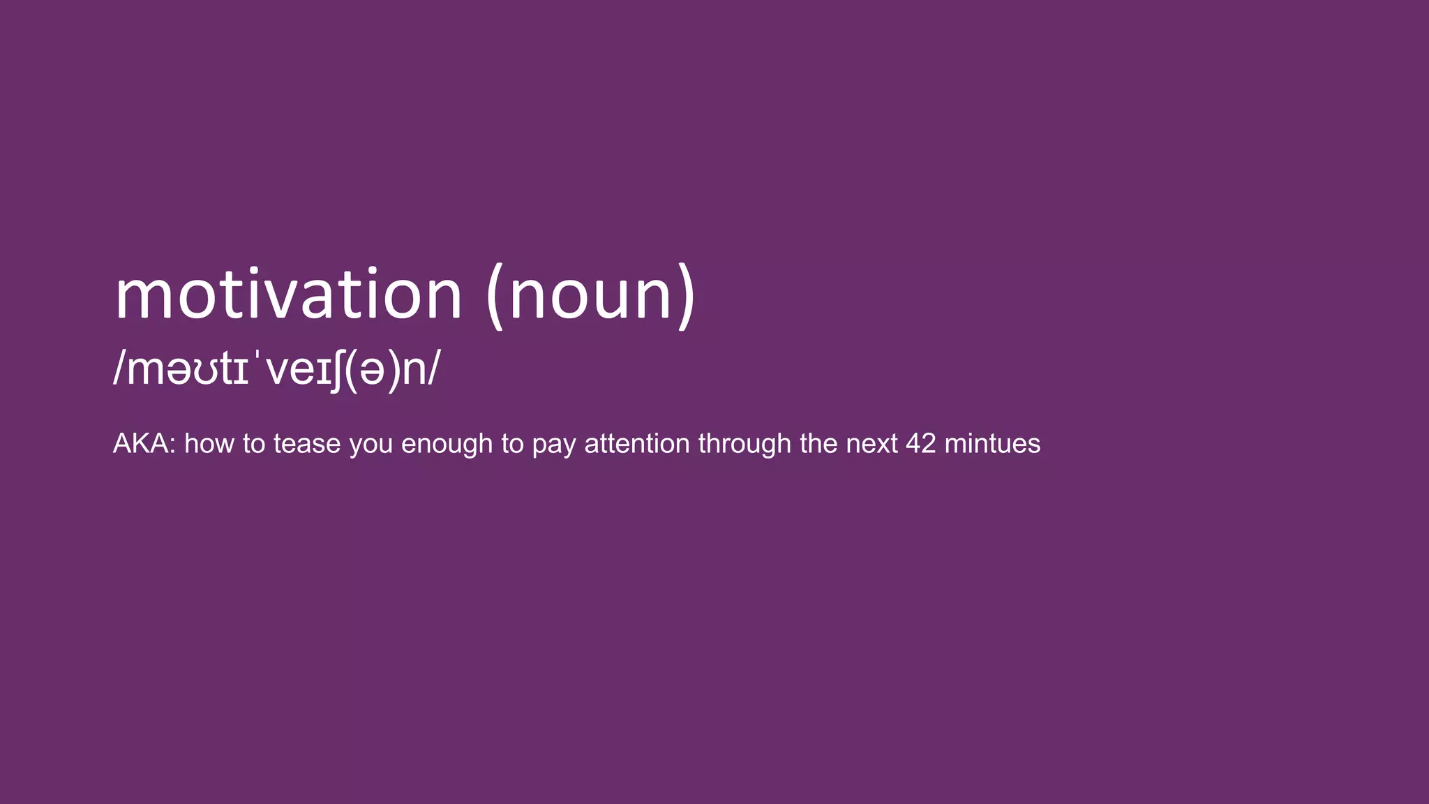 motivation (noun)
/məʊtɪˈveɪʃ(ə)n/
AKA: how to tease you enough to pay attention through the next 42 mintues
 