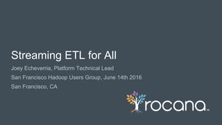 © Rocana, Inc. All Rights Reserved. | 1
Joey Echeverria, Platform Technical Lead
San Francisco Hadoop Users Group, June 14th 2016
San Francisco, CA
Streaming ETL for All
 