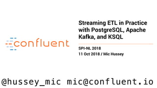 Streaming ETL in Practice
with PostgreSQL, Apache
Kafka, and KSQL
SPI-NL 2018
11 Oct 2018 / Mic Hussey
@hussey_mic mic@confluent.io
 