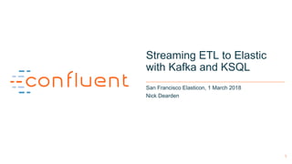1
Streaming ETL to Elastic
with Kafka and KSQL
San Francisco Elasticon, 1 March 2018
Nick Dearden
 