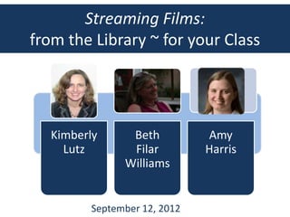 Streaming Films:
from the Library ~ for your Class




   Kimberly     Beth          Amy
     Lutz       Filar         Harris
               Williams


         September 12, 2012
 