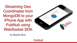 Streaming Geo
Coordinates from
MongoDB to your
iPhone App with
PubNub using
WebSocket SDK!
by Stephen Blum
 