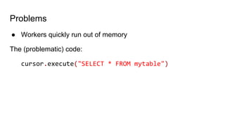 Problems
● Workers quickly run out of memory
The (problematic) code:
cursor.execute("SELECT * FROM mytable")
 