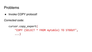 Problems
● Invoke COPY protocol!
Corrected code:
cursor.copy_expert(
"COPY (SELECT * FROM mytable) TO STDOUT",
...)
 