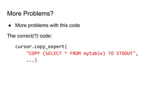 More Problems?
● More problems with this code
The correct(?) code:
cursor.copy_expert(
"COPY (SELECT * FROM mytable) TO STDOUT",
...)
 