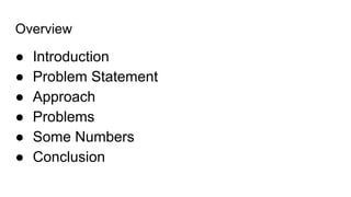 Overview
● Introduction
● Problem Statement
● Approach
● Problems
● Some Numbers
● Conclusion
 