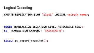 Logical Decoding
CREATE_REPLICATION_SLOT "slot1" LOGICAL <plugin_name>;
BEGIN TRANSACTION ISOLATION LEVEL REPEATABLE READ;
SET TRANSACTION SNAPSHOT 'XXXXXXXX-N';
SELECT pg_export_snapshot();
 