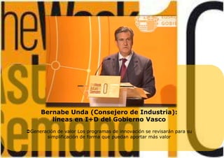 Bernabe Unda (Consejero de Industria):
líneas en I+D del Gobierno Vasco
Generación de valor Los programas de innovación se revisarán para su
simplificación de forma que puedan aportar más valor
 
