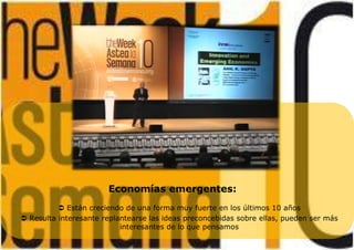 Economías emergentes:
 Están creciendo de una forma muy fuerte en los últimos 10 años
 Resulta interesante replantearse las ideas preconcebidas sobre ellas, pueden ser más
interesantes de lo que pensamos
 
