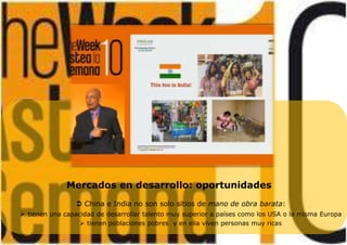 Mercados en desarrollo: oportunidades
 China e India no son solo sitios de mano de obra barata:
 tienen una capacidad de desarrollar talento muy superior a países como los USA o la misma Europa
 tienen poblaciones pobres y en ella viven personas muy ricas
 
