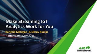 Make Streaming IoT
Analytics Work for You
Kanishk Mahajan & Dhruv Kumar
Hortonworks May 2016
 