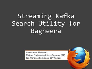 Streaming Kafka
Search Utility for
Bagheera
Varunkumar Manohar
Metrics Engineering Intern- Summer 2013
San Francisco Commons -20th August
 