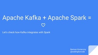 Apache Kafka + Apache Spark =
♡
Let's check how Kafka integrates with Spark
Bartosz Konieczny
@waitingforcode
 