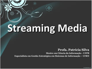 Streaming Media Profa. Patrícia Silva Mestre em Ciência da Informação - UFPB Especialista em Gestão Estratégica em Sistemas de Informação – UFRN 