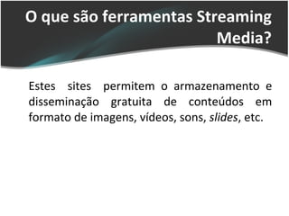 O que são ferramentas Streaming Media? Estes  sites  permitem o armazenamento e disseminação gratuita de conteúdos em formato de imagens, vídeos, sons,  slides , etc. 